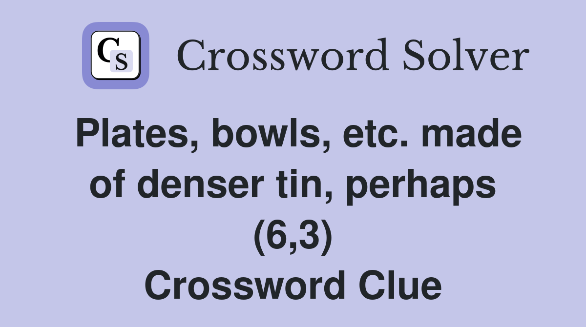 Plates, bowls, etc. made of denser tin, perhaps (6,3) Crossword Clue